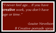 “I never feel age... If you have creative work, you don’t have age or time.”                                                         

-Louise Nevelson 
B Creative pomade spray